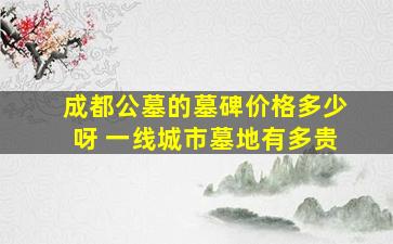 成都公墓的墓碑价格多少呀 一线城市墓地有多贵